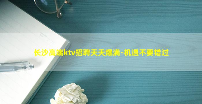 长沙高端ktv招聘天天爆满-机遇不要错过
